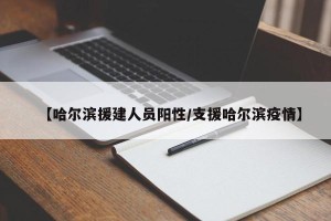 【哈尔滨援建人员阳性/支援哈尔滨疫情】