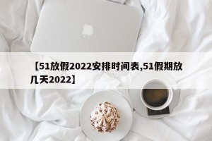 【51放假2022安排时间表,51假期放几天2022】