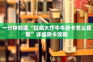 一分钟知道“狂飙大厅牛牛房卡怎么获取”详细房卡攻略