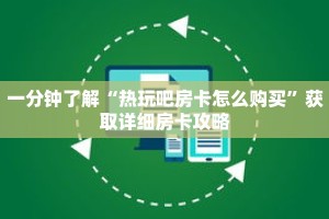 一分钟了解“热玩吧房卡怎么购买”获取详细房卡攻略