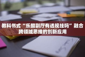 教科书式“乐酷副厅有透视挂吗”融合跨领域思维的创新应用