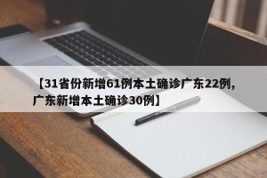 【31省份新增61例本土确诊广东22例,广东新增本土确诊30例】