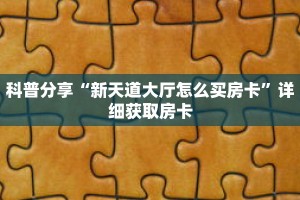 科普分享“新天道大厅怎么买房卡”详细获取房卡