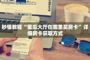 秒懂教程“蜜瓜大厅在哪里买房卡”详细房卡获取方式