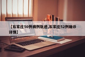 【石家庄50例病例轨迹,石家庄52例确诊详情】