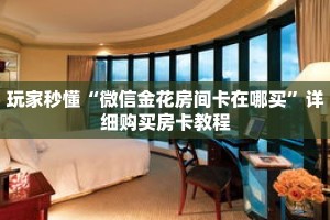 玩家秒懂“微信金花房间卡在哪买”详细购买房卡教程