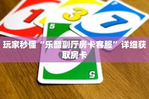 玩家秒懂“乐酷副厅房卡客服”详细获取房卡