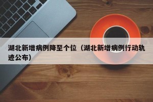 湖北新增病例降至个位（湖北新增病例行动轨迹公布）