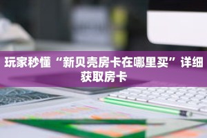玩家秒懂“新贝壳房卡在哪里买”详细获取房卡