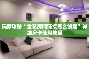 玩家攻略“金花房间链接怎么创建”详细房卡使用教程