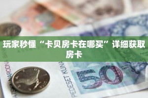 玩家秒懂“卡贝房卡在哪买”详细获取房卡