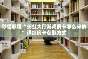 秒懂教程“长虹大厅游戏房卡怎么来的”详细房卡获取方式