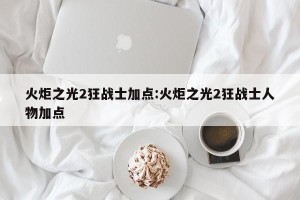 火炬之光2狂战士加点:火炬之光2狂战士人物加点