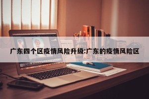 广东四个区疫情风险升级:广东的疫情风险区