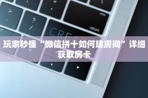 玩家秒懂“微信拼十如何建房间”详细获取房卡