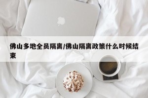 佛山多地全员隔离/佛山隔离政策什么时候结束