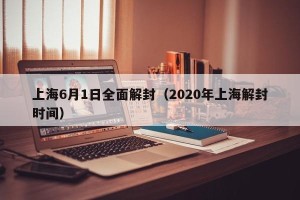 上海6月1日全面解封（2020年上海解封时间）