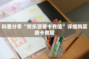 科普分享“欢乐游房卡充值”详细购买房卡教程