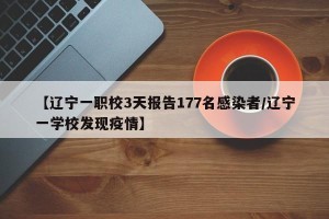【辽宁一职校3天报告177名感染者/辽宁一学校发现疫情】