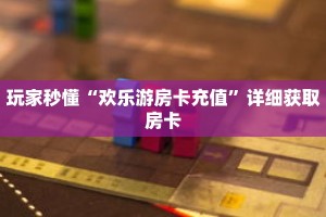 玩家秒懂“欢乐游房卡充值”详细获取房卡