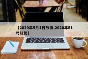 【2020年5月1日放假,2020年51号放假】