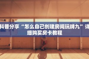 科普分享“怎么自己创建房间玩牌九”详细购买房卡教程