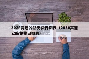 2025高速公路免费日期表（2026高速公路免费日期表）