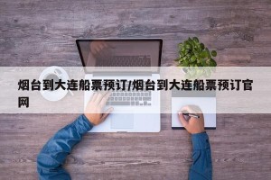 烟台到大连船票预订/烟台到大连船票预订官网