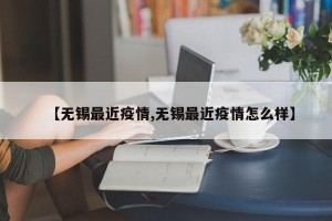【无锡最近疫情,无锡最近疫情怎么样】
