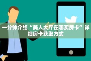 一分钟介绍“美人大厅在哪买房卡”详细房卡获取方式