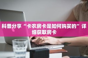科普分享“卡农房卡是如何购买的”详细获取房卡