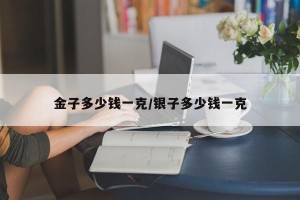 金子多少钱一克/银子多少钱一克