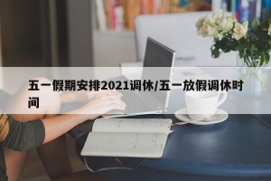 五一假期安排2021调休/五一放假调休时间