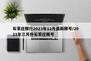 石家庄限行2023年12月最新限号/2021年三月份石家庄限号
