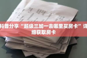 科普分享“超级三加一去哪里买房卡”详细获取房卡