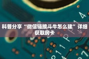 科普分享“微信链接斗牛怎么建”详细获取房卡