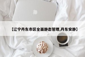 【辽宁丹东市区全面静态管理,丹东安静】