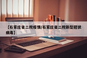 【石家庄省二院疫情/石家庄省二院新型冠状病毒】
