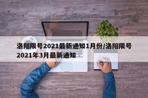 洛阳限号2021最新通知1月份/洛阳限号2021年3月最新通知