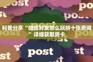 科普分享“微信好友怎么玩拼十张房间”详细获取房卡