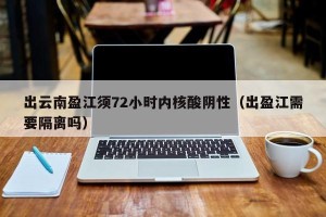 出云南盈江须72小时内核酸阴性（出盈江需要隔离吗）