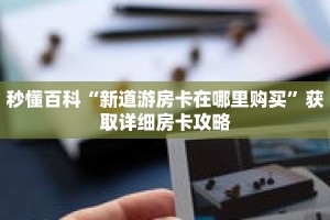 秒懂百科“新道游房卡在哪里购买”获取详细房卡攻略
