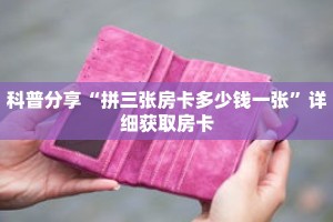 科普分享“拼三张房卡多少钱一张”详细获取房卡