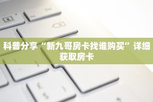 科普分享“新九哥房卡找谁购买”详细获取房卡