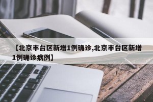 【北京丰台区新增1例确诊,北京丰台区新增1例确诊病例】
