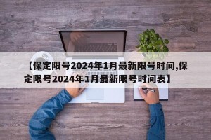 【保定限号2024年1月最新限号时间,保定限号2024年1月最新限号时间表】