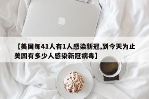 【美国每41人有1人感染新冠,到今天为止美国有多少人感染新冠病毒】