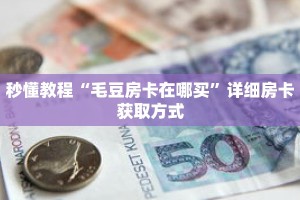 秒懂教程“毛豆房卡在哪买”详细房卡获取方式