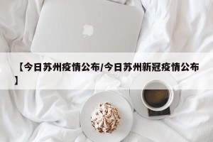 【今日苏州疫情公布/今日苏州新冠疫情公布】