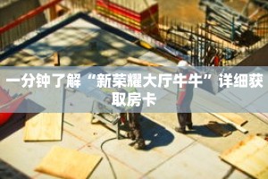 一分钟了解“新荣耀大厅牛牛”详细获取房卡